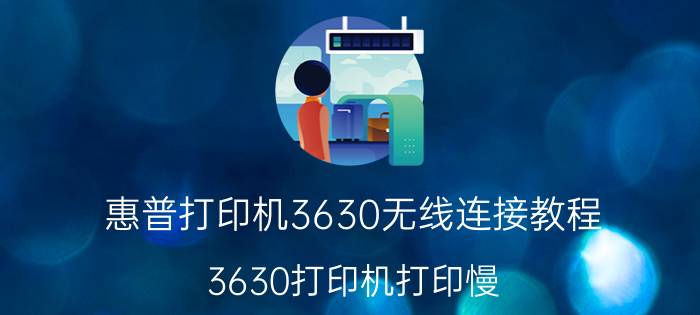 惠普打印机3630无线连接教程 3630打印机打印慢？